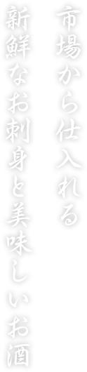 市場から仕入れる新鮮なお刺身と美味しいお酒